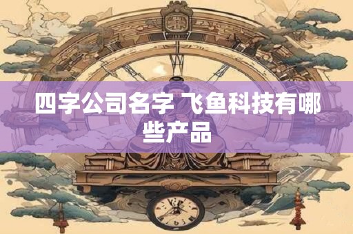 四字公司名字 飞鱼科技有哪些产品