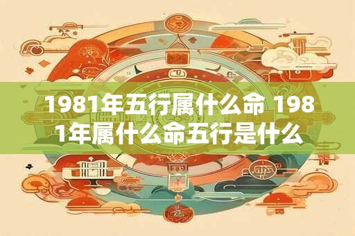 1981年五行属什么命 1981年属什么命五行是什么
