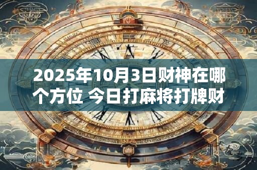 2025年10月3日财神在哪个方位 今日打麻将打牌财神方位