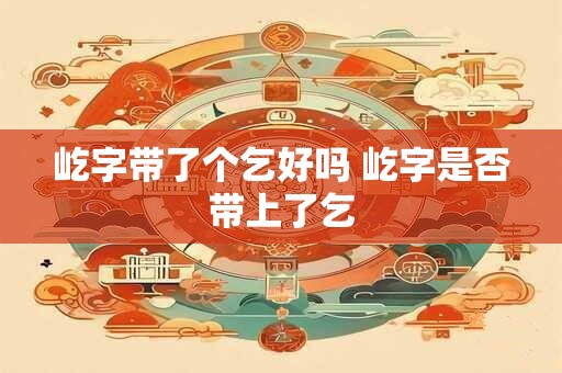屹字带了个乞好吗 屹字是否带上了乞