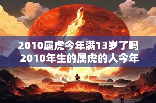 2010属虎今年满13岁了吗 2010年生的属虎的人今年已经13岁了吗 2010属虎今年满13岁了吗 2010年生的属虎的人今年已经13岁了吗