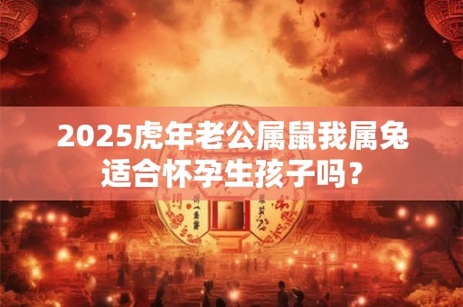 2025虎年老公属鼠我属兔适合怀孕生孩子吗？