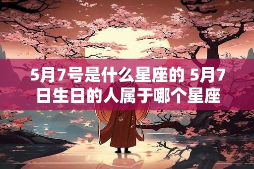 5月7号是什么星座的 5月7日生日的人属于哪个星座
