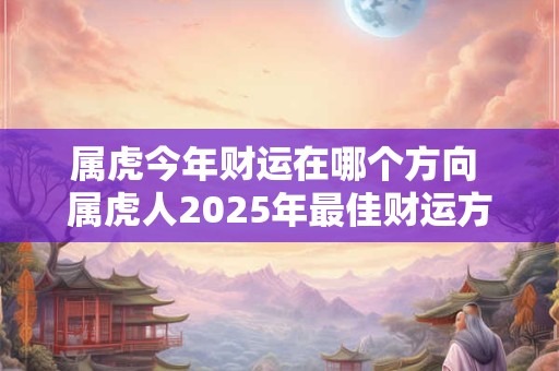 属虎今年财运在哪个方向 属虎人2025年最佳财运方位