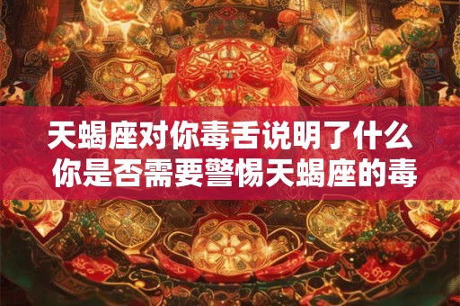 天蝎座对你毒舌说明了什么 你是否需要警惕天蝎座的毒舌