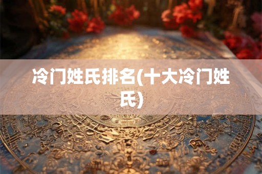 冷门姓氏排名(十大冷门姓氏)