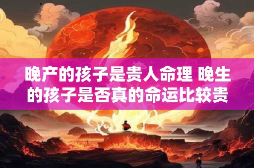 晚产的孩子是贵人命理 晚生的孩子是否真的命运比较贵人