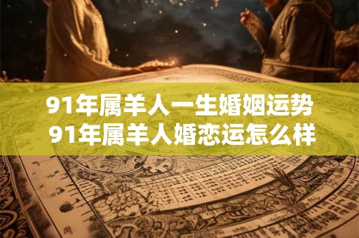 91年属羊人一生婚姻运势 91年属羊人婚恋运怎么样