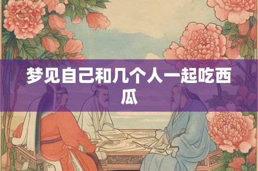 梦见自己和几个人一起吃西瓜