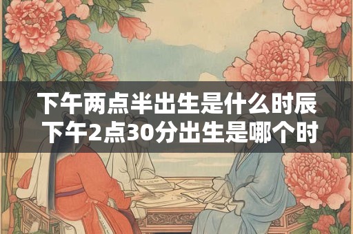 下午两点半出生是什么时辰 下午2点30分出生是哪个时辰