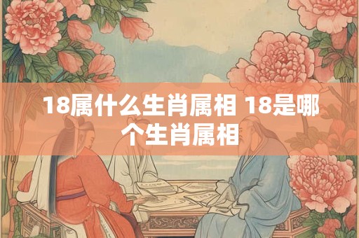 18属什么生肖属相 18是哪个生肖属相