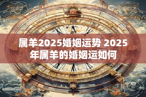 属羊2025婚姻运势 2025年属羊的婚姻运如何