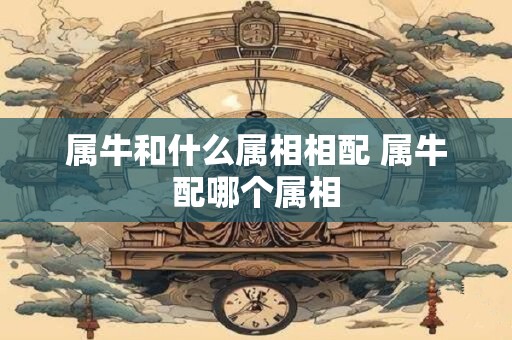 属牛和什么属相相配 属牛配哪个属相