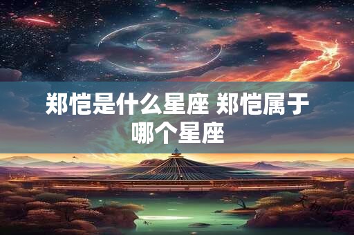 郑恺是什么星座 郑恺属于哪个星座