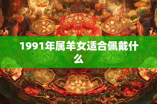 1991年属羊女适合佩戴什么
