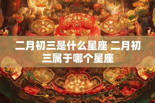 二月初三是什么星座 二月初三属于哪个星座