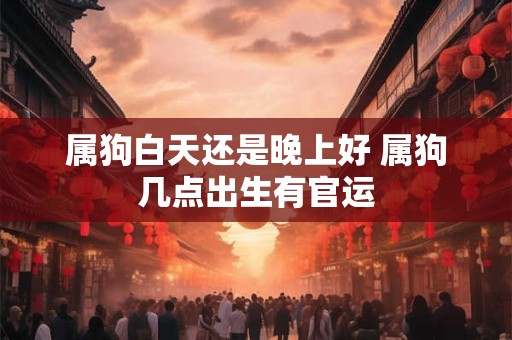 属狗白天还是晚上好 属狗几点出生有官运