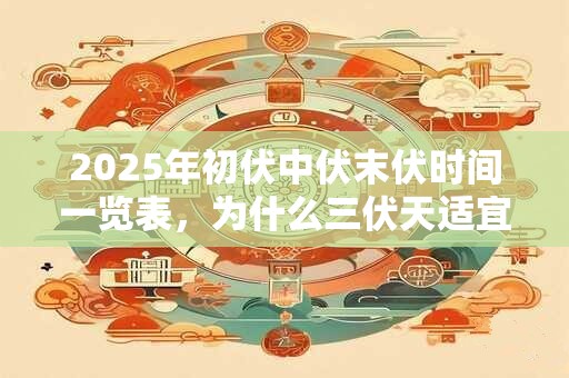 2025年初伏中伏末伏时间一览表，为什么三伏天适宜养生？