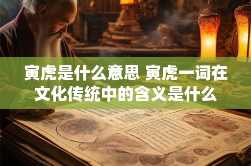 寅虎是什么意思 寅虎一词在文化传统中的含义是什么