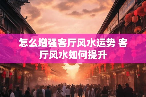 怎么增强客厅风水运势 客厅风水如何提升