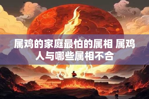 属鸡的家庭最怕的属相 属鸡人与哪些属相不合