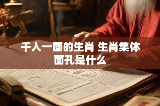 千人一面的生肖 生肖集体面孔是什么