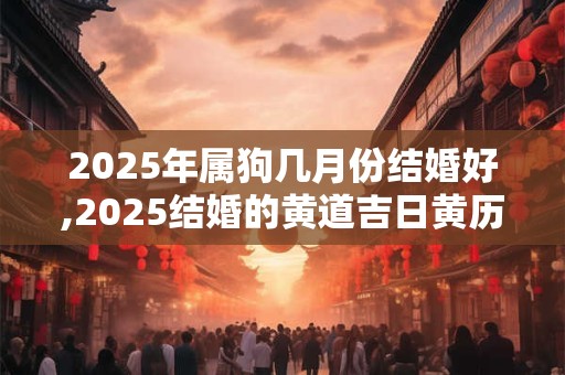 2025年属狗几月份结婚好,2025结婚的黄道吉日黄历查询