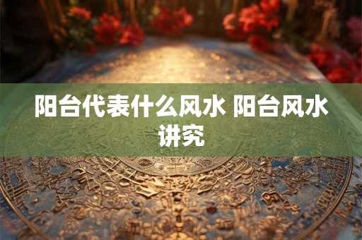 阳台代表什么风水 阳台风水讲究