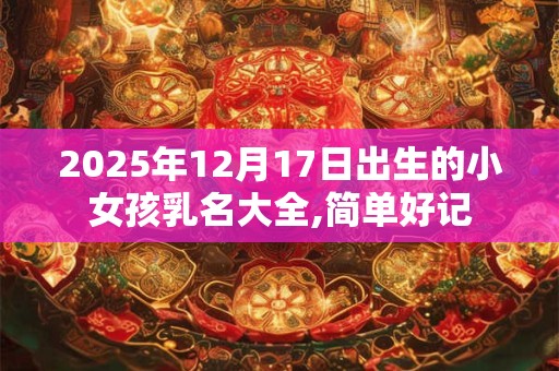 2025年12月17日出生的小女孩乳名大全,简单好记