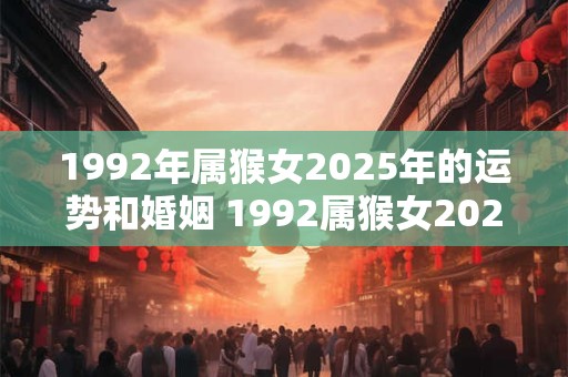 1992年属猴女2025年的运势和婚姻 1992属猴女2025运势如何
