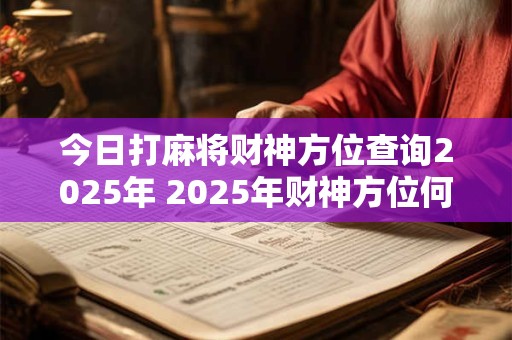 今日打麻将财神方位查询2025年 2025年财神方位何处可知今日15个字