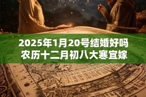 2025年1月20号结婚好吗 农历十二月初八大寒宜嫁娶吗