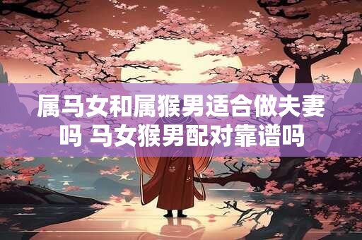 属马女和属猴男适合做夫妻吗 马女猴男配对靠谱吗