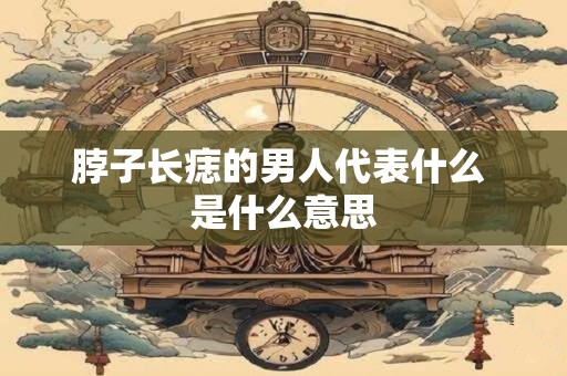 脖子长痣的男人代表什么 是什么意思