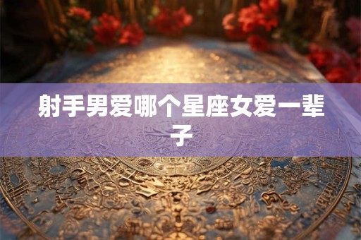 射手男爱哪个星座女爱一辈子