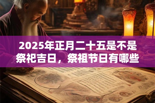 2025年正月二十五是不是祭祀吉日，祭祖节日有哪些？