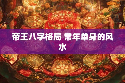 帝王八字格局 常年单身的风水