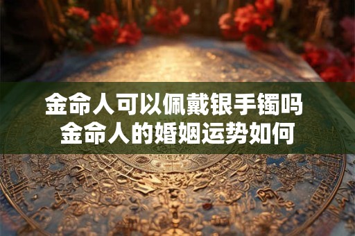 金命人可以佩戴银手镯吗 金命人的婚姻运势如何