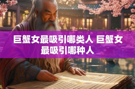巨蟹女最吸引哪类人 巨蟹女最吸引哪种人