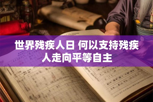 世界残疾人日 何以支持残疾人走向平等自主