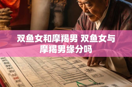 双鱼女和摩羯男 双鱼女与摩羯男缘分吗