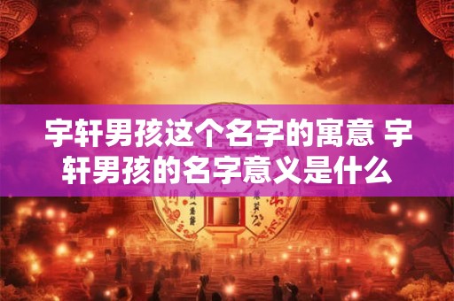 宇轩男孩这个名字的寓意 宇轩男孩的名字意义是什么