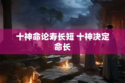十神命论寿长短 十神决定命长