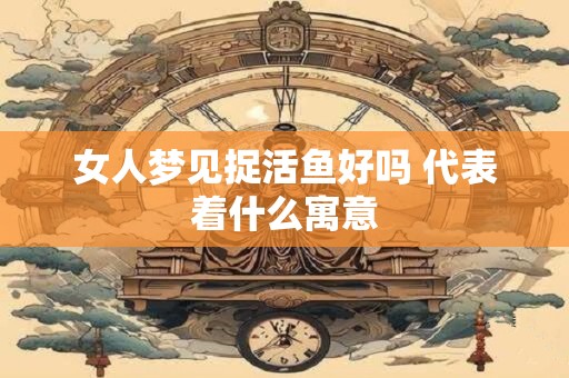 女人梦见捉活鱼好吗 代表着什么寓意