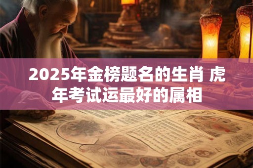 2026年金榜题名的生肖 虎年考试运最好的属相 2026年金榜题名的生肖 虎年考试运最好的属相