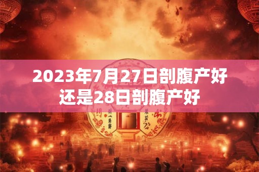 2023年7月27日剖腹产好还是28日剖腹产好