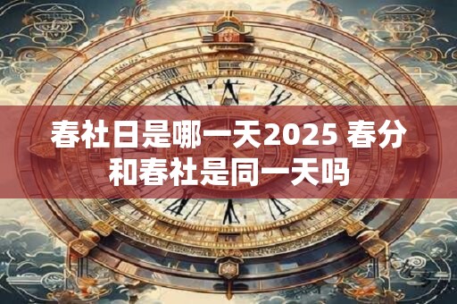 春社日是哪一天2025 春分和春社是同一天吗 春社日是哪一天2025 春分和春社是同一天吗