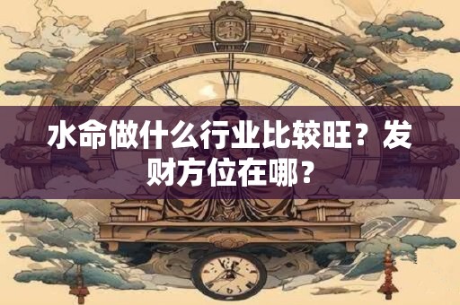 水命做什么行业比较旺?发财方位在哪? 水命做什么行业比较旺?发财方位在哪?