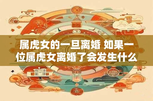 属虎女的一旦离婚 如果一位属虎女离婚了会发生什么