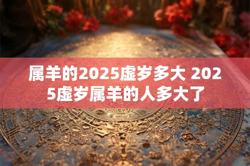 属羊的2025虚岁多大 2025虚岁属羊的人多大了 属羊的2025虚岁多大 2025虚岁属羊的人多大了